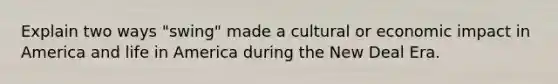 Explain two ways "swing" made a cultural or economic impact in America and life in America during the New Deal Era.