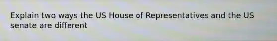 Explain two ways the US House of Representatives and the US senate are different