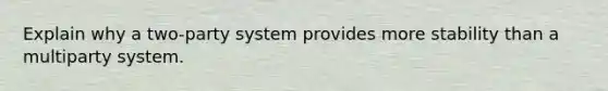 Explain why a two-party system provides more stability than a multiparty system.