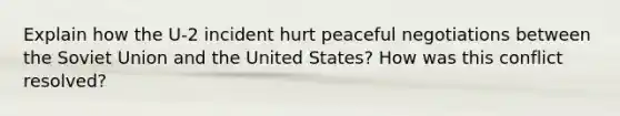 Explain how the U-2 incident hurt peaceful negotiations between the Soviet Union and the United States? How was this conflict resolved?