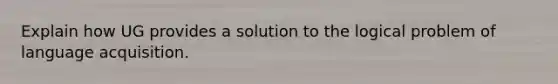 Explain how UG provides a solution to the logical problem of language acquisition.