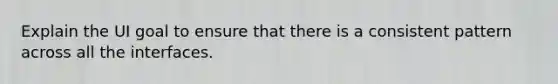 Explain the UI goal to ensure that there is a consistent pattern across all the interfaces.