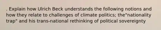 . Explain how Ulrich Beck understands the following notions and how they relate to challenges of climate politics; the"nationality trap" and his trans-national rethinking of political sovereignty