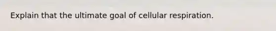 Explain that the ultimate goal of cellular respiration.