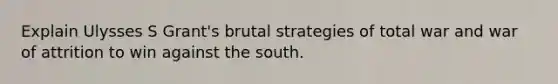 Explain Ulysses S Grant's brutal strategies of total war and war of attrition to win against the south.