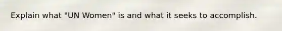 Explain what "UN Women" is and what it seeks to accomplish.