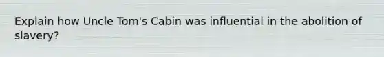 Explain how Uncle Tom's Cabin was influential in the abolition of slavery?