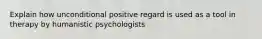 Explain how unconditional positive regard is used as a tool in therapy by humanistic psychologists