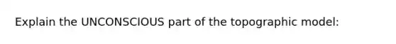 Explain the UNCONSCIOUS part of the topographic model: