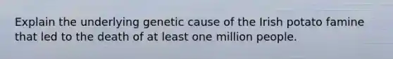 Explain the underlying genetic cause of the Irish potato famine that led to the death of at least one million people.