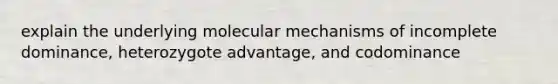 explain the underlying molecular mechanisms of incomplete dominance, heterozygote advantage, and codominance