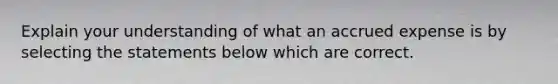 Explain your understanding of what an accrued expense is by selecting the statements below which are correct.