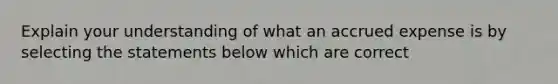 Explain your understanding of what an accrued expense is by selecting the statements below which are correct