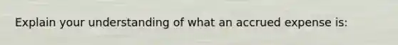 Explain your understanding of what an accrued expense is: