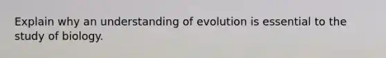 Explain why an understanding of evolution is essential to the study of biology.