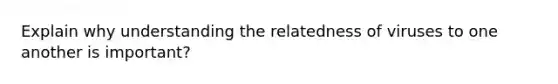 Explain why understanding the relatedness of viruses to one another is important?