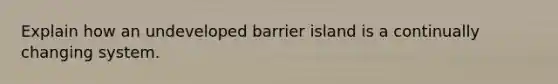 Explain how an undeveloped barrier island is a continually changing system.