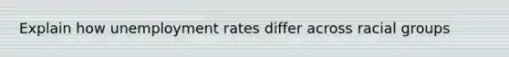 Explain how unemployment rates differ across racial groups
