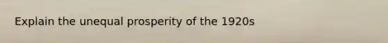 Explain the unequal prosperity of the 1920s