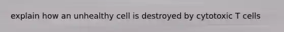 explain how an unhealthy cell is destroyed by cytotoxic T cells