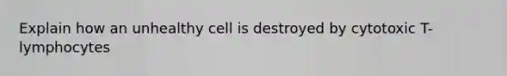 Explain how an unhealthy cell is destroyed by cytotoxic T-lymphocytes