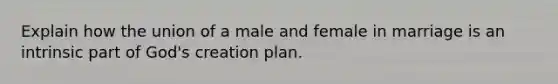 Explain how the union of a male and female in marriage is an intrinsic part of God's creation plan.