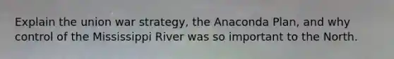 Explain the union war strategy, the Anaconda Plan, and why control of the Mississippi River was so important to the North.