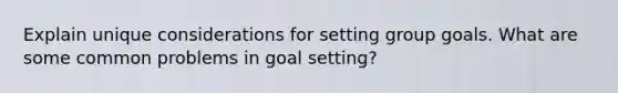 Explain unique considerations for setting group goals. What are some common problems in goal setting?