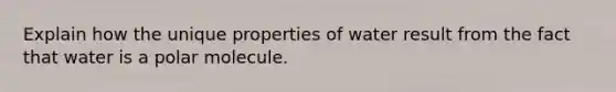 Explain how the unique properties of water result from the fact that water is a polar molecule.