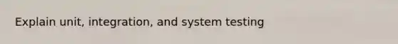 Explain unit, integration, and system testing