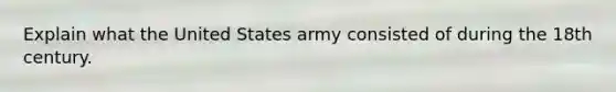 Explain what the United States army consisted of during the 18th century.