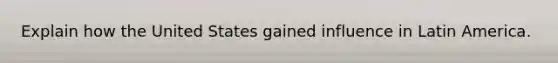 Explain how the United States gained influence in Latin America.