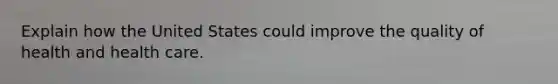 Explain how the United States could improve the quality of health and health care.