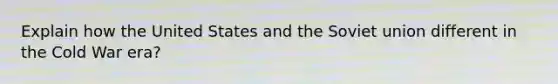 Explain how the United States and the Soviet union different in the Cold War era?