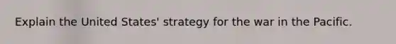 Explain the United States' strategy for the war in the Pacific.