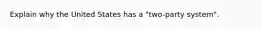 Explain why the United States has a "two-party system".