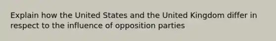 Explain how the United States and the United Kingdom differ in respect to the influence of opposition parties