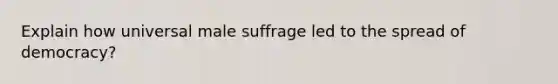 Explain how universal male suffrage led to the spread of democracy?