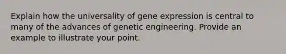 Explain how the universality of gene expression is central to many of the advances of genetic engineering. Provide an example to illustrate your point.