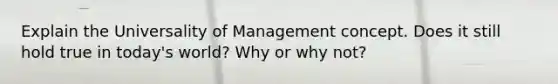 Explain the Universality of Management concept. Does it still hold true in today's world? Why or why not?