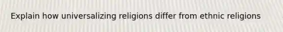 Explain how universalizing religions differ from ethnic religions