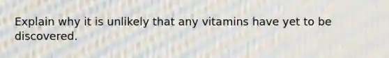 Explain why it is unlikely that any vitamins have yet to be discovered.