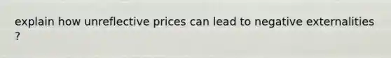 explain how unreflective prices can lead to negative externalities ?