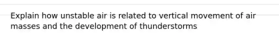 Explain how unstable air is related to vertical movement of <a href='https://www.questionai.com/knowledge/kxxue2ni5z-air-masses' class='anchor-knowledge'>air masses</a> and the development of thunderstorms