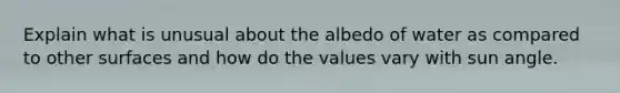 Explain what is unusual about the albedo of water as compared to other surfaces and how do the values vary with sun angle.