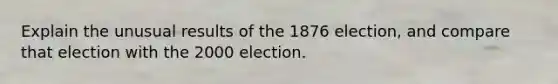 Explain the unusual results of the 1876 election, and compare that election with the <a href='https://www.questionai.com/knowledge/kRfhcj7SNE-2000-election' class='anchor-knowledge'>2000 election</a>.