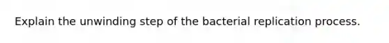 Explain the unwinding step of the bacterial replication process.