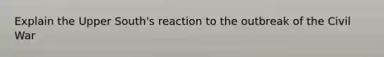 Explain the Upper South's reaction to the outbreak of the Civil War