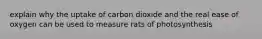 explain why the uptake of carbon dioxide and the real ease of oxygen can be used to measure rats of photosynthesis