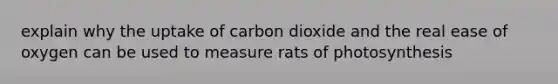 explain why the uptake of carbon dioxide and the real ease of oxygen can be used to measure rats of photosynthesis